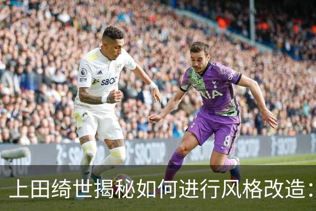 上田绮世揭秘如何进行风格改造：先跑动再针对性训练 最后练踢拳