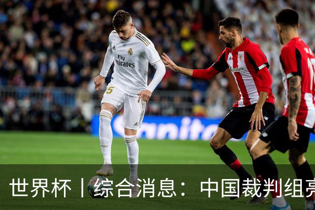 世界杯丨综合消息：中国裁判组亮相创历史 世界杯迎来千场里程碑