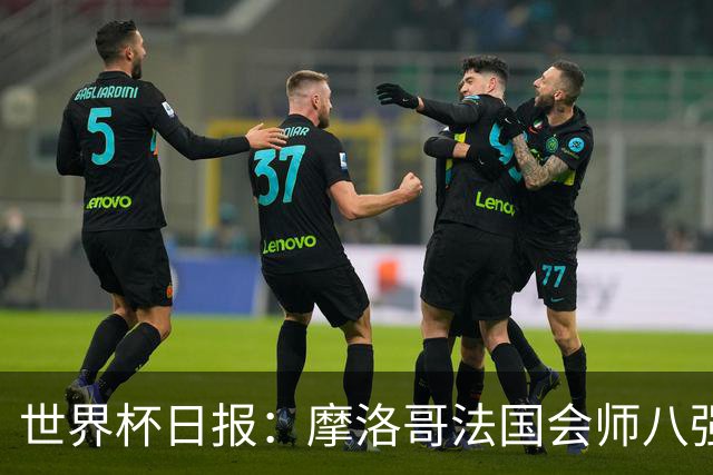 世界杯日报：摩洛哥法国会师八强 图赫尔辟谣球员使用伟哥