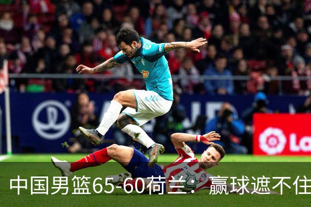 中国男篮65-60荷兰：赢球遮不住4大问题，世预赛这状态能行吗？