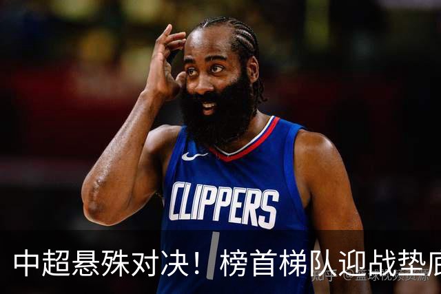 中超悬殊对决！榜首梯队迎战垫底弱旅，津门虎背水一战力求抢分