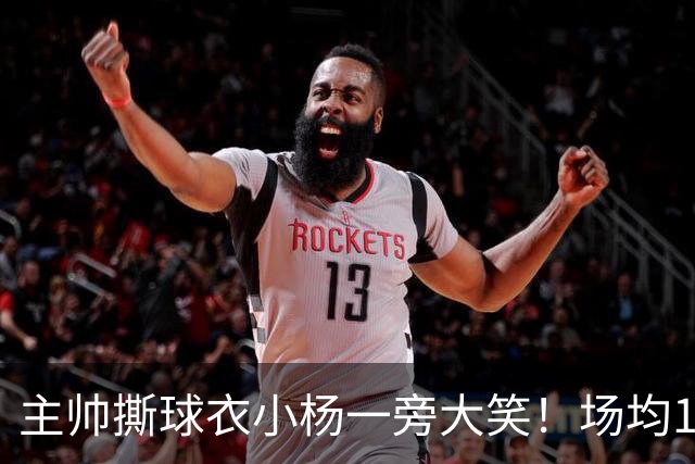 主帅撕球衣小杨一旁大笑！场均14+8+4攻防俱佳 经纪人：经常半夜加练