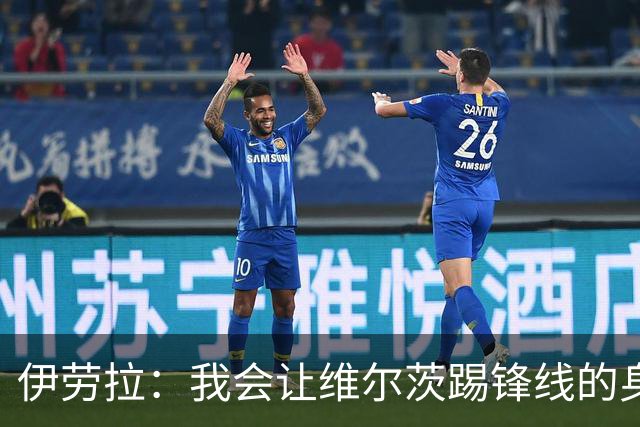 伊劳拉：我会让维尔茨踢锋线的身后；边锋能踢两个边路会很棒