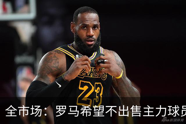全市场：罗马希望不出售主力球员，通过出售外租球员完成资金回笼