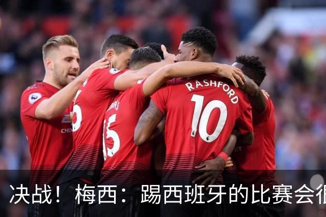 决战！梅西：踢西班牙的比赛会很胶着，他们很出色但我了解他们