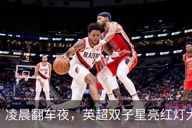 凌晨翻车夜，英超双子星亮红灯大半夜看球，心都凉了半截