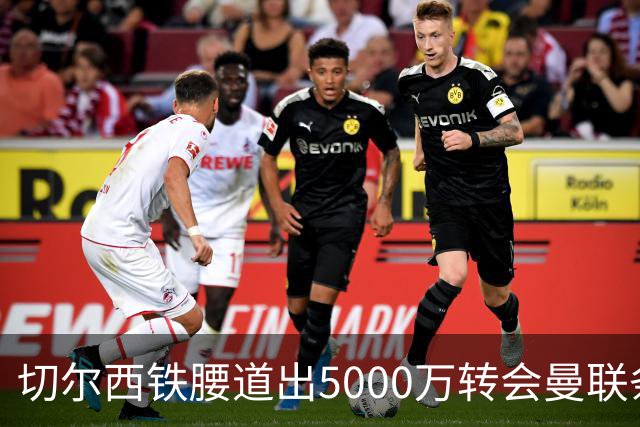 切尔西铁腰道出5000万转会曼联条件！埃德本周再次体检，原因曝光