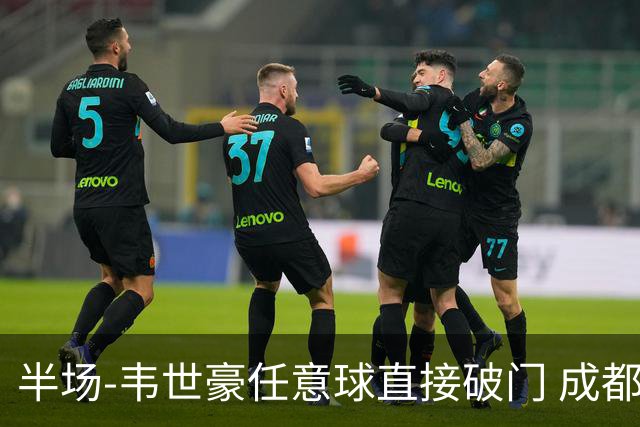 半场-韦世豪任意球直接破门 成都蓉城暂1-0上海泽天
