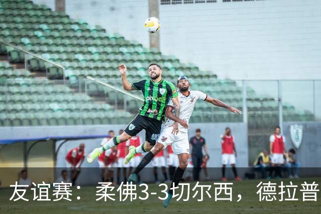 友谊赛：柔佛3-3切尔西，德拉普造3球，双方冲突不断