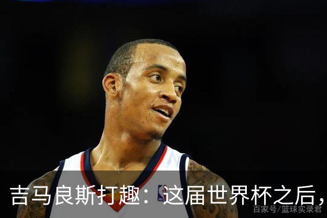 吉马良斯打趣：这届世界杯之后，我的职业生涯估计要缩短两年