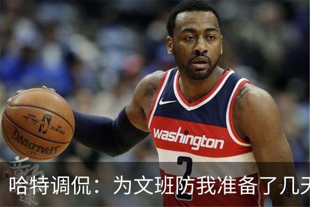 哈特调侃：为文班防我准备了几天 结果第一个回合看到的是尚帕尼