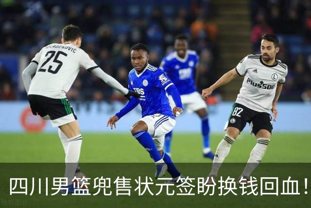 四川男篮兜售状元签盼换钱回血！广州宁波出手哄抢，标价超千万