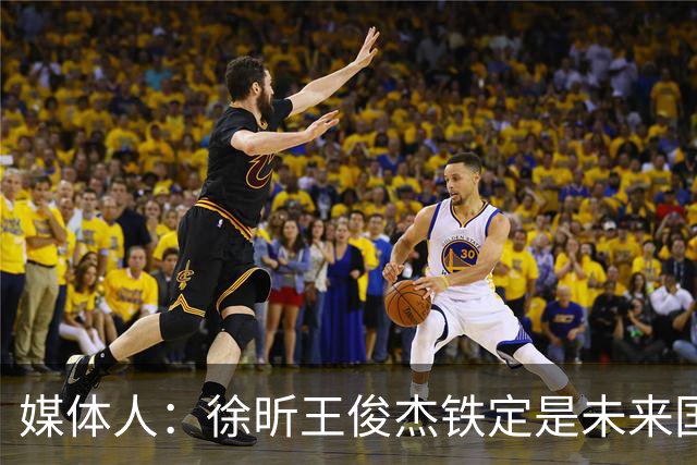 媒体人：徐昕王俊杰铁定是未来国家队轮换 个别人该放弃就放弃吧