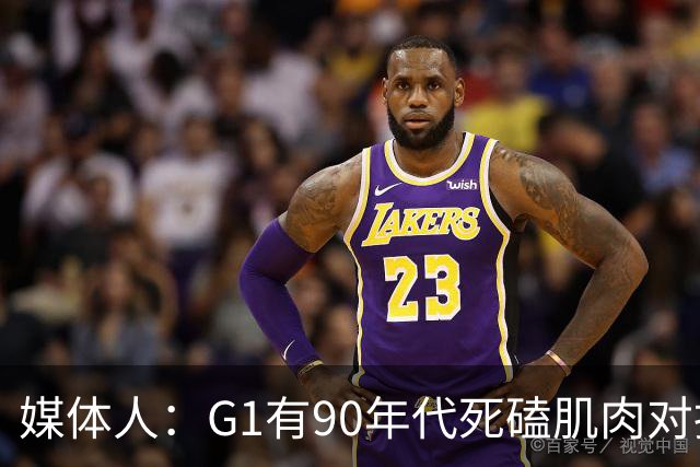 媒体人：G1有90年代死磕肌肉对抗复古感 尼克斯天赋不足但更凶悍