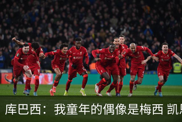 库巴西：我童年的偶像是梅西 凯恩最难对付 若赢世界杯做啥都行
