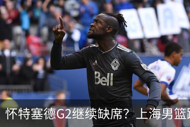 怀特塞德G2继续缺席？上海男篮踩场训练未见其身影