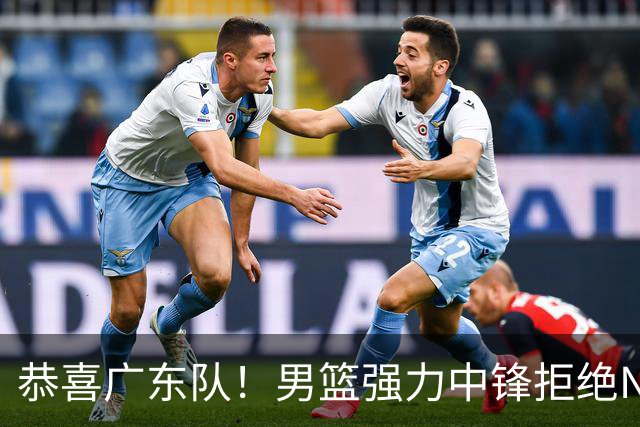 恭喜广东队！男篮强力中锋拒绝NBA合同，朱芳雨迎来重大利好！