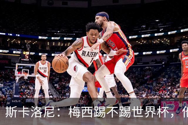 斯卡洛尼：梅西踢不踢世界杯，他自己说了算
