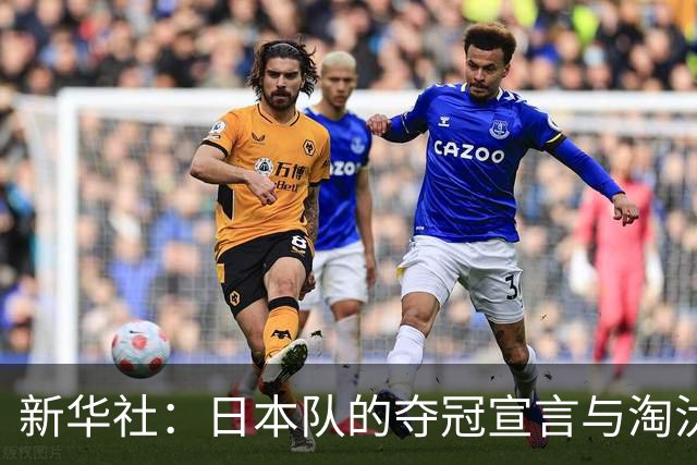 新华社：日本队的夺冠宣言与淘汰赛首轮“陷阱”
