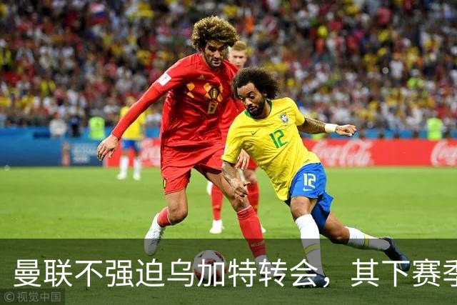 曼联不强迫乌加特转会，其下赛季恐留队！拉爵仍准备1亿补强中场
