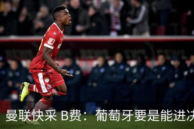曼联快采 B费：葡萄牙要是能进决赛 我希望可以踢摩洛哥复仇