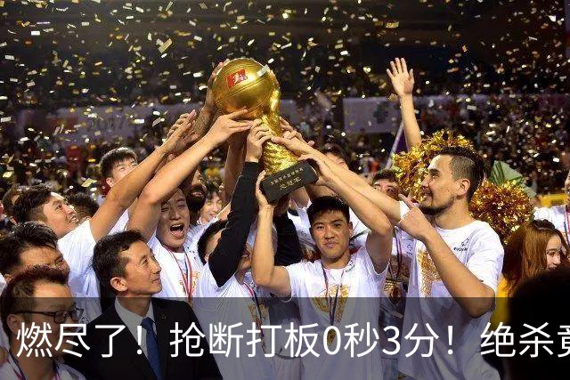 燃尽了！抢断打板0秒3分！绝杀竟成医学奇迹！