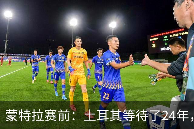 蒙特拉赛前：土耳其等待了24年，但24年没踢世界杯不是我们的责任
