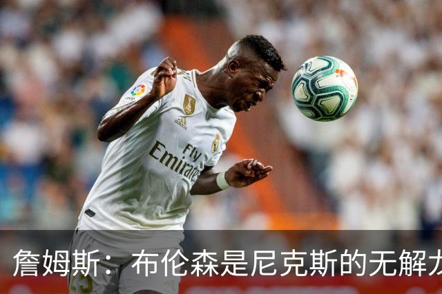 詹姆斯：布伦森是尼克斯的无解龙头 马刺G1急躁失误太多！