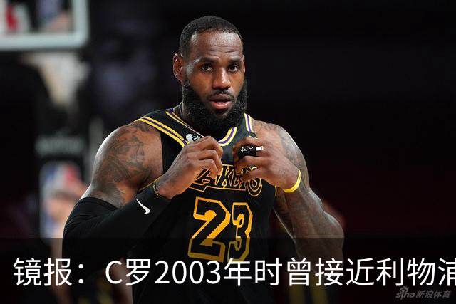 镜报：C罗2003年时曾接近利物浦 最终弗格森说服