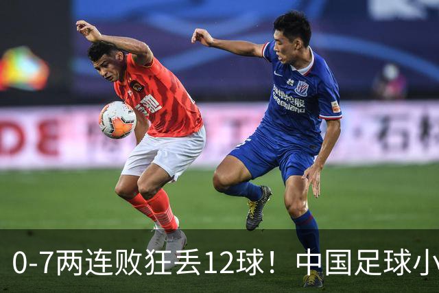 0-7两连败狂丢12球！中国足球小将被打爆，前国脚摇头、董路苦笑