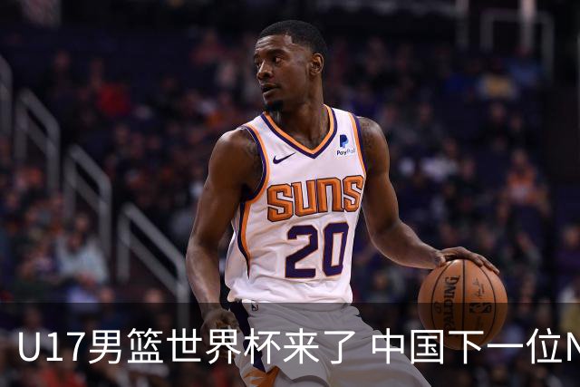 U17男篮世界杯来了 中国下一位NBA球员或就在其中